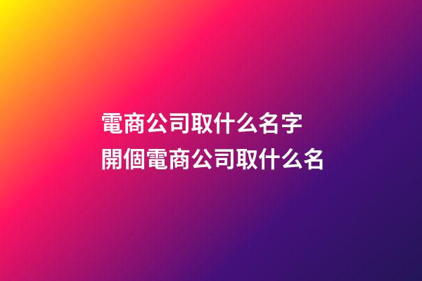 電商公司取什么名字 開個電商公司取什么名